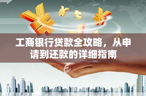 措美工商银行贷款全攻略，从申请到还款的详细指南
