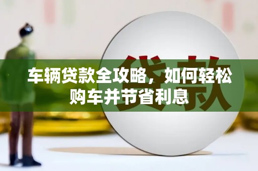 措美车辆贷款全攻略，如何轻松购车并节省利息