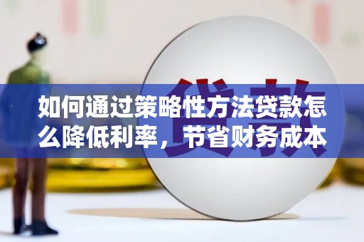 措美如何通过策略性方法贷款怎么降低利率，节省财务成本