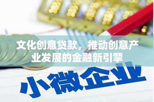 措美文化创意贷款，推动创意产业发展的金融新引擎