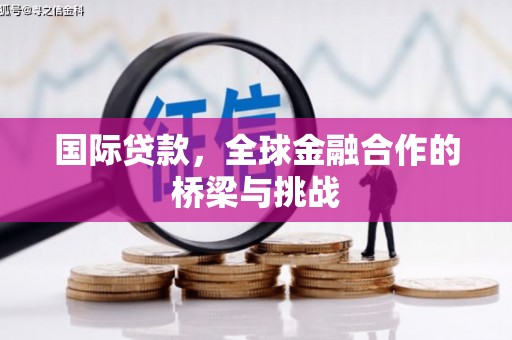 措美国际贷款，全球金融合作的桥梁与挑战
