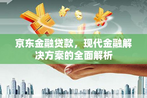 措美京东金融贷款，现代金融解决方案的全面解析