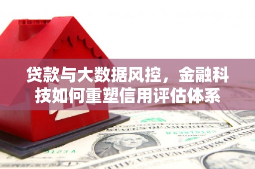 措美贷款与大数据风控，金融科技如何重塑信用评估体系