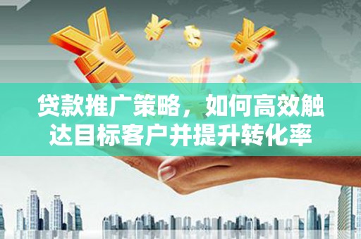 措美贷款推广策略，如何高效触达目标客户并提升转化率