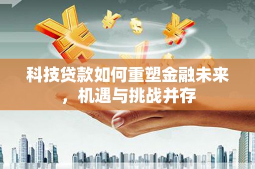 措美科技贷款如何重塑金融未来，机遇与挑战并存