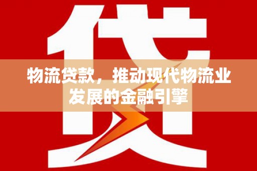 措美物流贷款，推动现代物流业发展的金融引擎