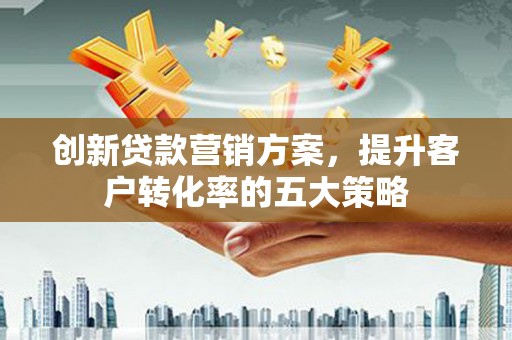措美创新贷款营销方案，提升客户转化率的五大策略