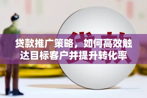 措美贷款推广策略，如何高效触达目标客户并提升转化率