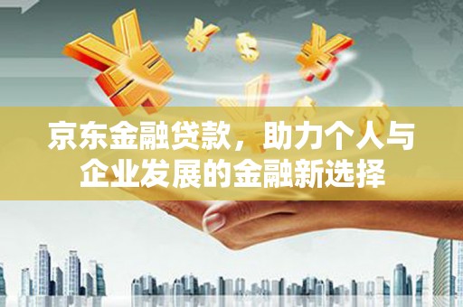 措美京东金融贷款，助力个人与企业发展的金融新选择