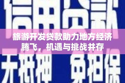 措美旅游开发贷款助力地方经济腾飞，机遇与挑战并存