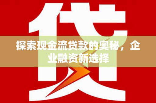 措美探索现金流贷款的奥秘，企业融资新选择