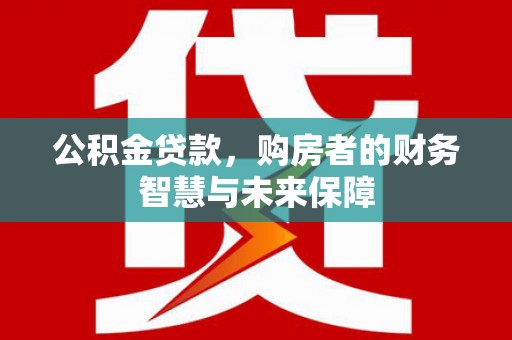 措美公积金贷款，购房者的财务智慧与未来保障