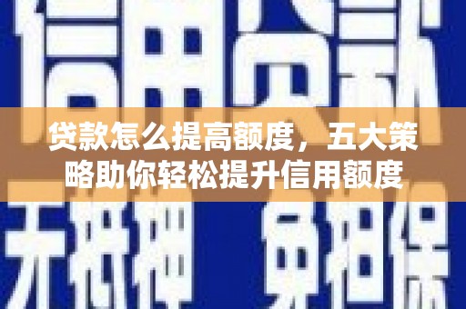 措美贷款怎么提高额度，五大策略助你轻松提升信用额度