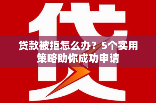 措美贷款被拒怎么办？5个实用策略助你成功申请