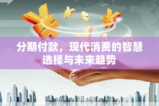 措美分期付款，现代消费的智慧选择与未来趋势