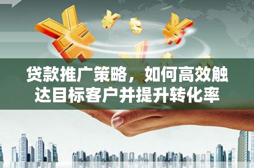 措美贷款推广策略，如何高效触达目标客户并提升转化率