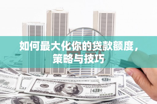 措美如何最大化你的贷款额度，策略与技巧