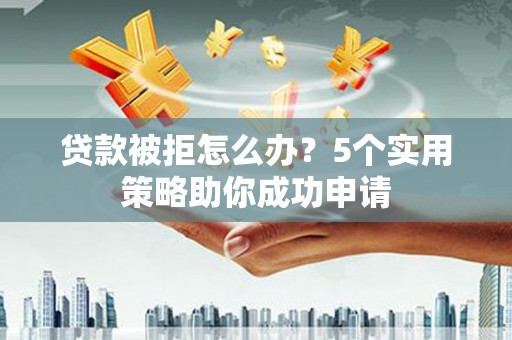 措美贷款被拒怎么办？5个实用策略助你成功申请