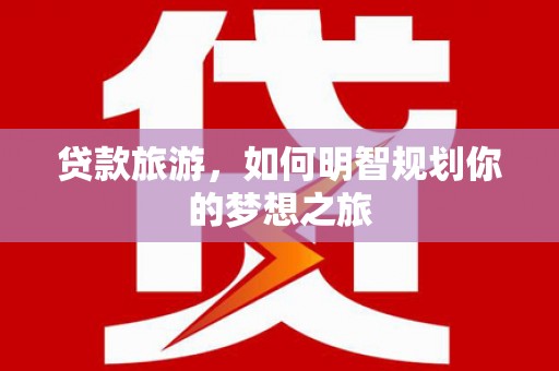 措美贷款旅游，如何明智规划你的梦想之旅