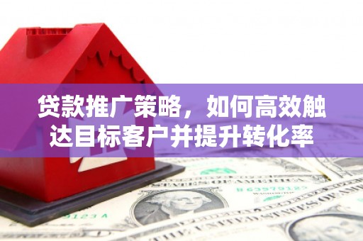 措美贷款推广策略，如何高效触达目标客户并提升转化率