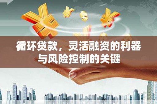措美循环贷款，灵活融资的利器与风险控制的关键