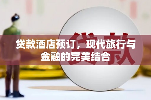 措美贷款酒店预订，现代旅行与金融的完美结合