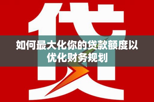 措美如何最大化你的贷款额度以优化财务规划