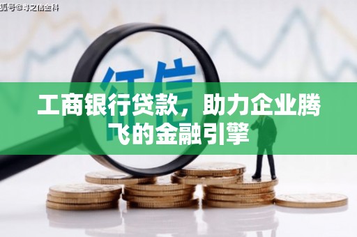 措美工商银行贷款，助力企业腾飞的金融引擎