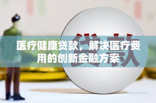 措美医疗健康贷款，解决医疗费用的创新金融方案