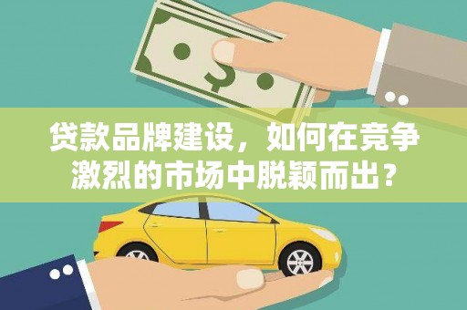 措美贷款品牌建设，如何在竞争激烈的市场中脱颖而出？