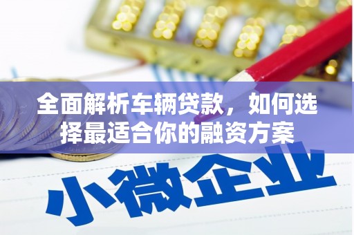 措美全面解析车辆贷款，如何选择最适合你的融资方案
