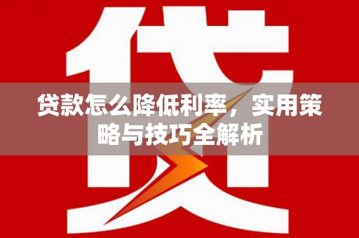 措美贷款怎么降低利率，实用策略与技巧全解析