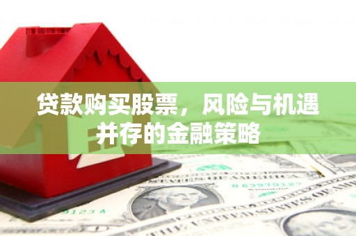 措美贷款购买股票，风险与机遇并存的金融策略