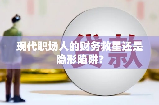 措美现代职场人的财务救星还是隐形陷阱？