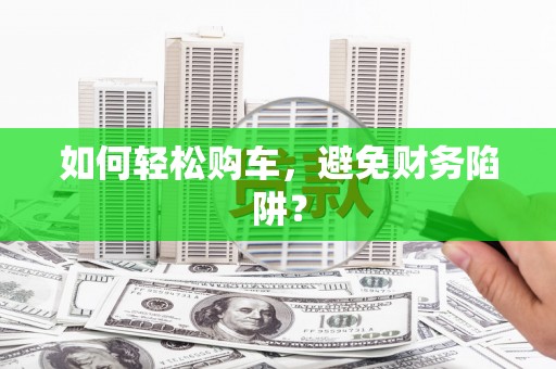 措美如何轻松购车，避免财务陷阱？